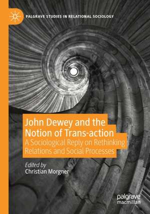 John Dewey and the Notion of Trans-action: A Sociological Reply on Rethinking Relations and Social Processes de Christian Morgner