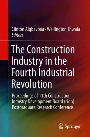 The Construction Industry in the Fourth Industrial Revolution: Proceedings of 11th Construction Industry Development Board (CIDB) Postgraduate Research Conference de Clinton Aigbavboa