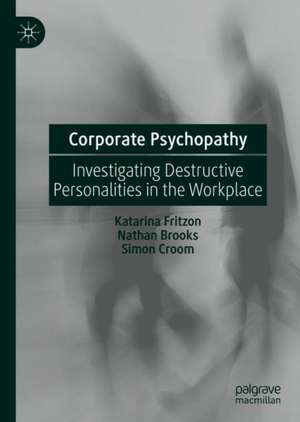 Corporate Psychopathy: Investigating Destructive Personalities in the Workplace de Katarina Fritzon