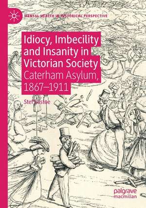 Idiocy, Imbecility and Insanity in Victorian Society: Caterham Asylum, 1867–1911 de Stef Eastoe