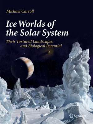 Ice Worlds of the Solar System: Their Tortured Landscapes and Biological Potential de Michael Carroll