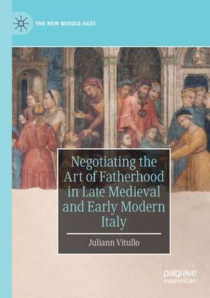 Negotiating the Art of Fatherhood in Late Medieval and Early Modern Italy de Juliann Vitullo