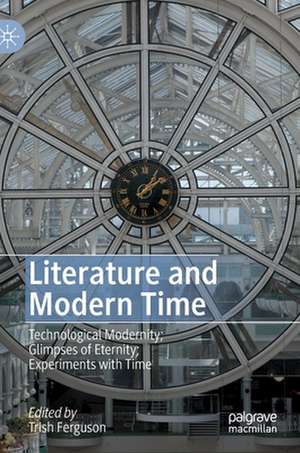 Literature and Modern Time: Technological Modernity; Glimpses of Eternity; Experiments with Time de Trish Ferguson