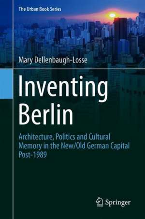 Inventing Berlin: Architecture, Politics and Cultural Memory in the New/Old German Capital Post-1989 de Mary Dellenbaugh-Losse