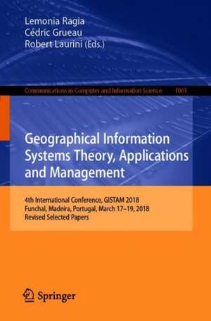 Geographical Information Systems Theory, Applications and Management: 4th International Conference, GISTAM 2018, Funchal, Madeira, Portugal, March 17–19, 2018, Revised Selected Papers de Lemonia Ragia