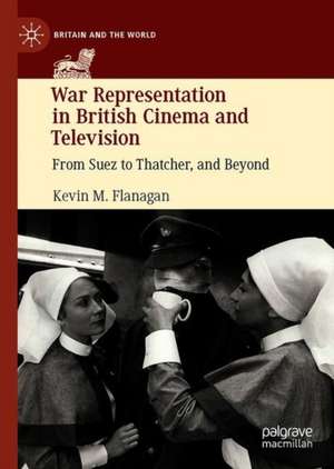 War Representation in British Cinema and Television: From Suez to Thatcher, and Beyond de Kevin M. Flanagan