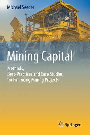 Mining Capital: Methods, Best-Practices and Case Studies for Financing Mining Projects de Michael Seeger