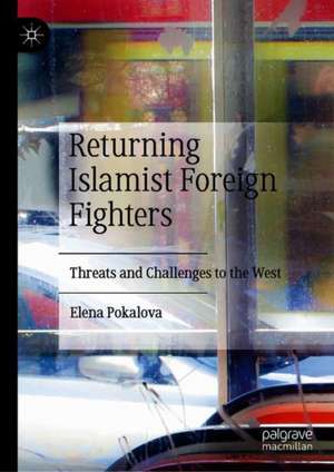 Returning Islamist Foreign Fighters: Threats and Challenges to the West de Elena Pokalova