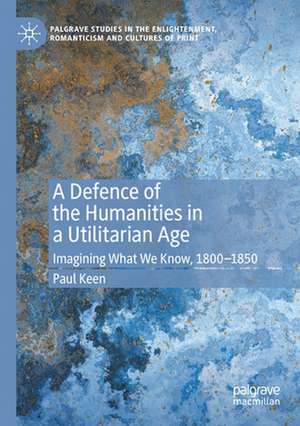 A Defence of the Humanities in a Utilitarian Age: Imagining What We Know, 1800-1850 de Paul Keen