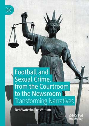 Football and Sexual Crime, from the Courtroom to the Newsroom: Transforming Narratives de Deb Waterhouse-Watson