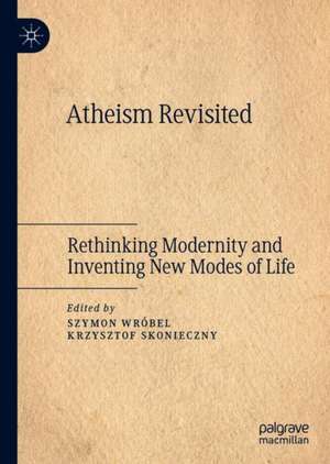 Atheism Revisited: Rethinking Modernity and Inventing New Modes of Life de Szymon Wróbel