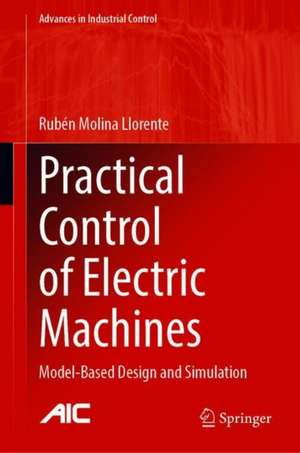 Practical Control of Electric Machines: Model-Based Design and Simulation de Rubén Molina Llorente