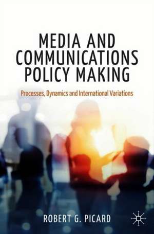 Media and Communications Policy Making: Processes, Dynamics and International Variations de Robert G. Picard