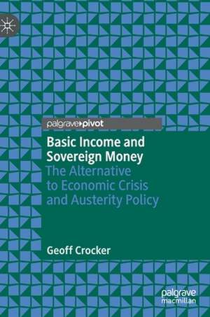 Basic Income and Sovereign Money: The Alternative to Economic Crisis and Austerity Policy de Geoff Crocker