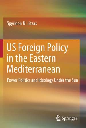 US Foreign Policy in the Eastern Mediterranean: Power Politics and Ideology Under the Sun de Spyridon N. Litsas