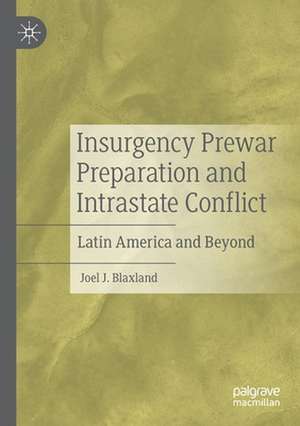 Insurgency Prewar Preparation and Intrastate Conflict: Latin America and Beyond de Joel J. Blaxland