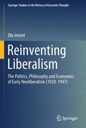 Reinventing Liberalism: The Politics, Philosophy and Economics of Early Neoliberalism (1920-1947) de Ola Innset