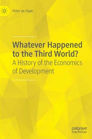 Whatever Happened to the Third World?: A History of the Economics of Development de Peter de Haan