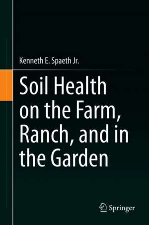 Soil Health on the Farm, Ranch, and in the Garden de Kenneth E. Spaeth Jr.