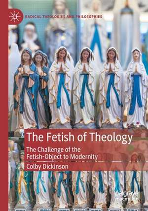 The Fetish of Theology: The Challenge of the Fetish-Object to Modernity de Colby Dickinson