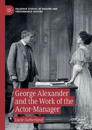 George Alexander and the Work of the Actor-Manager de Lucie Sutherland