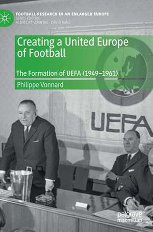 Creating a United Europe of Football: The Formation of UEFA (1949–1961) de Philippe Vonnard