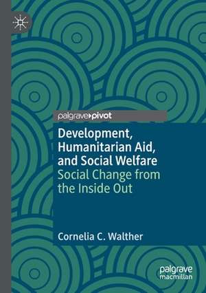 Development, Humanitarian Aid, and Social Welfare: Social Change from the Inside Out de Cornelia C. Walther