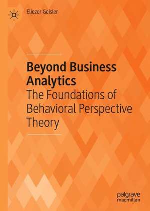 Beyond Business Analytics: The Foundations of Behavioral Perspective Theory de Eliezer Geisler