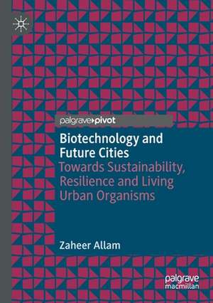 Biotechnology and Future Cities: Towards Sustainability, Resilience and Living Urban Organisms de Zaheer Allam