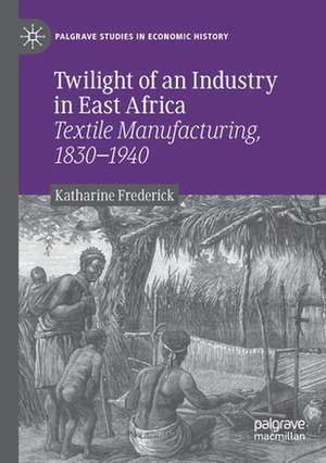 Twilight of an Industry in East Africa: Textile Manufacturing, 1830-1940 de Katharine Frederick