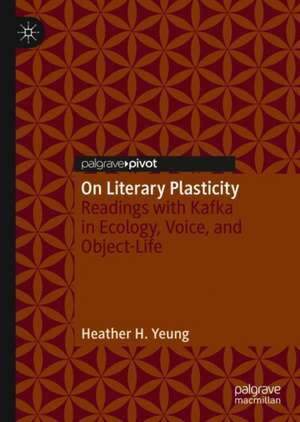 On Literary Plasticity: Readings with Kafka in Ecology, Voice, and Object-Life de Heather H. Yeung