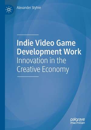 Indie Video Game Development Work: Innovation in the Creative Economy de Alexander Styhre