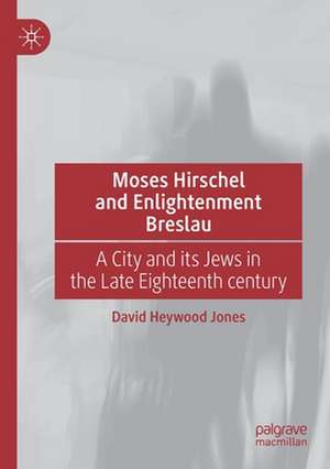 Moses Hirschel and Enlightenment Breslau: A City and its Jews in the Late Eighteenth Century de David Heywood Jones