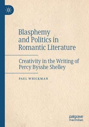 Blasphemy and Politics in Romantic Literature: Creativity in the Writing of Percy Bysshe Shelley de Paul Whickman