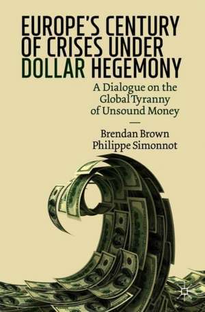 Europe's Century of Crises Under Dollar Hegemony: A Dialogue on the Global Tyranny of Unsound Money de Brendan Brown