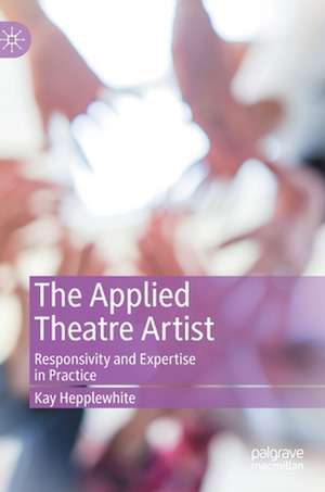 The Applied Theatre Artist: Responsivity and Expertise in Practice de Kay Hepplewhite