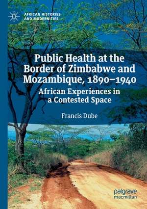 Public Health at the Border of Zimbabwe and Mozambique, 1890–1940: African Experiences in a Contested Space de Francis Dube