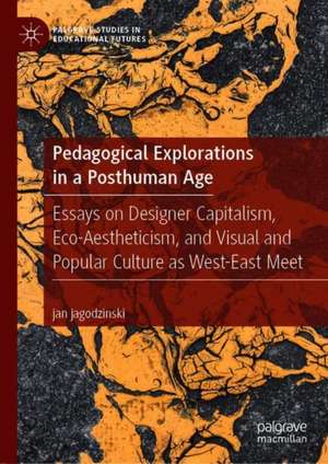 Pedagogical Explorations in a Posthuman Age: Essays on Designer Capitalism, Eco-Aestheticism, and Visual and Popular Culture as West-East Meet de jan jagodzinski