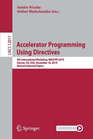 Accelerator Programming Using Directives: 6th International Workshop, WACCPD 2019, Denver, CO, USA, November 18, 2019, Revised Selected Papers de Sandra Wienke