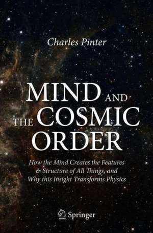 Mind and the Cosmic Order: How the Mind Creates the Features & Structure of All Things, and Why this Insight Transforms Physics de Charles Pinter