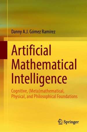 Artificial Mathematical Intelligence: Cognitive, (Meta)mathematical, Physical and Philosophical Foundations de Danny A. J. Gómez Ramírez