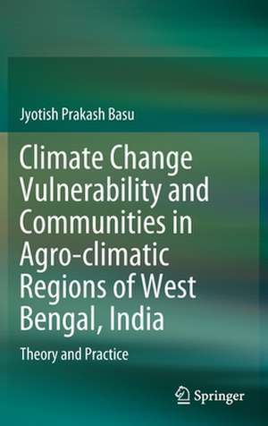 Climate Change Vulnerability and Communities in Agro-climatic Regions of West Bengal, India: Theory and Practice de Jyotish Prakash Basu