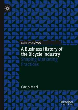 A Business History of the Bicycle Industry: Shaping Marketing Practices de Carlo Mari