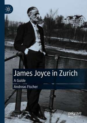 James Joyce in Zurich: A Guide de Andreas Fischer