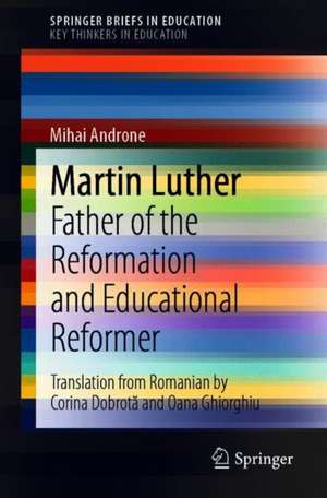 Martin Luther: Father of the Reformation and Educational Reformer de Mihai Androne