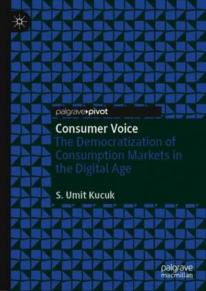 Consumer Voice: The Democratization of Consumption Markets in the Digital Age de S. Umit Kucuk