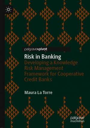 Risk in Banking: Developing a Knowledge Risk Management Framework for Cooperative Credit Banks de Maura La Torre