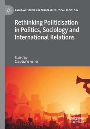 Rethinking Politicisation in Politics, Sociology and International Relations de Claudia Wiesner