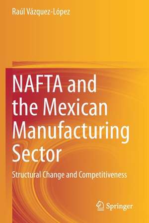 NAFTA and the Mexican Manufacturing Sector: Structural Change and Competitiveness de Raúl Vázquez-López