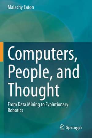 Computers, People, and Thought: From Data Mining to Evolutionary Robotics de Malachy Eaton